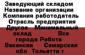 Заведующий складом › Название организации ­ Компания-работодатель › Отрасль предприятия ­ Другое › Минимальный оклад ­ 27 000 - Все города Работа » Вакансии   . Самарская обл.,Тольятти г.